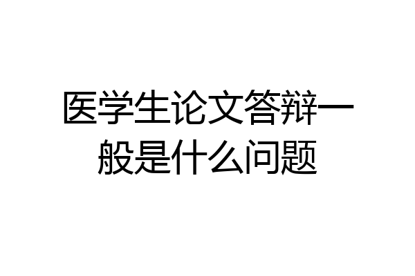 医学生论文答辩一般是什么问题