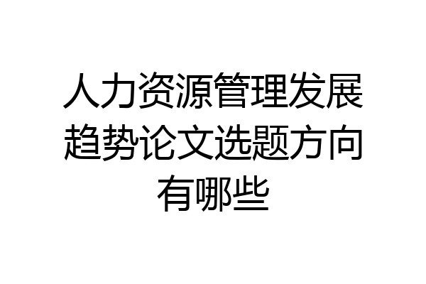 人力资源管理发展趋势论文选题方向有哪些