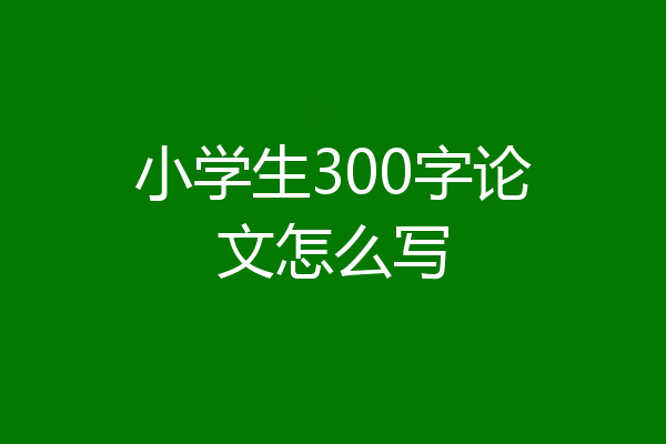 小学生300字论文怎么写