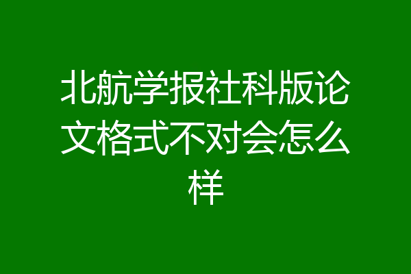 北航学报社科版论文格式不对会怎么样