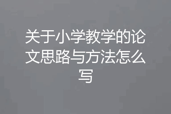 关于小学教学的论文思路与方法怎么写