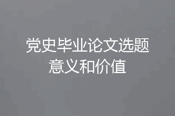 党史毕业论文选题意义和价值