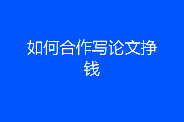 如何合作写论文挣钱