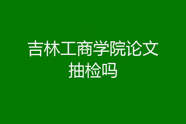 吉林工商学院论文抽检吗