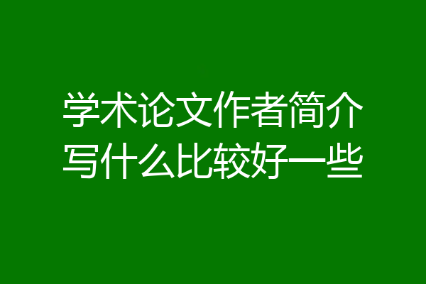 学术论文作者简介写什么比较好一些