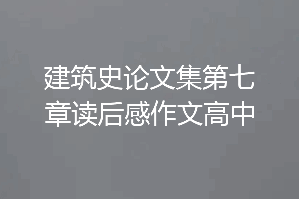 建筑史论文集第七章读后感作文高中