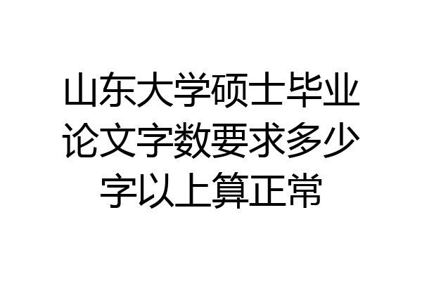 山东大学硕士毕业论文字数要求多少字以上算正常