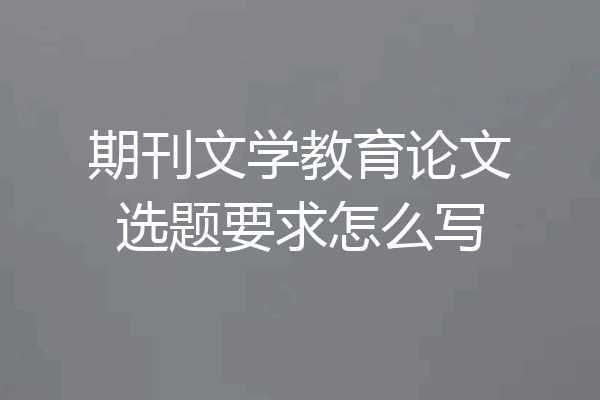 期刊文学教育论文选题要求怎么写