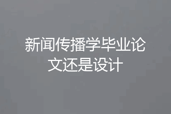 新闻传播学毕业论文还是设计