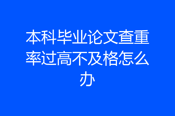 本科毕业论文查重率过高不及格怎么办