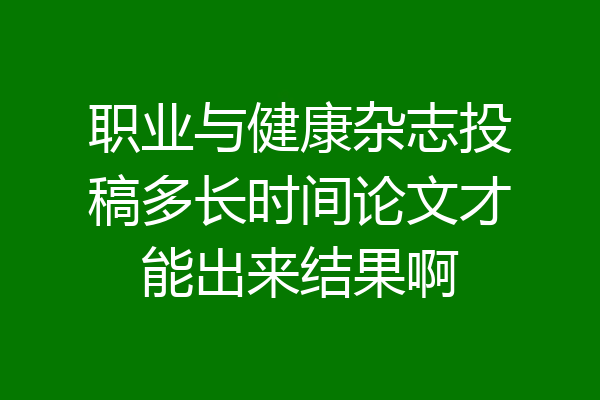 职业与健康杂志投稿多长时间论文才能出来结果啊
