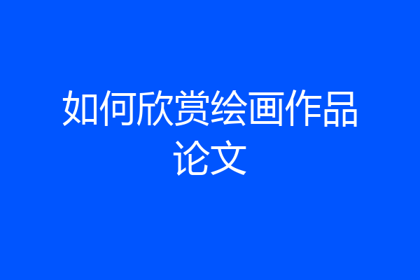 如何欣赏绘画作品论文