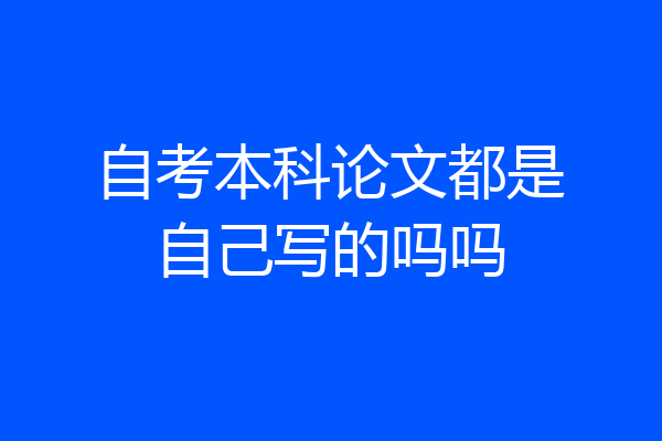 自考本科论文都是自己写的吗吗