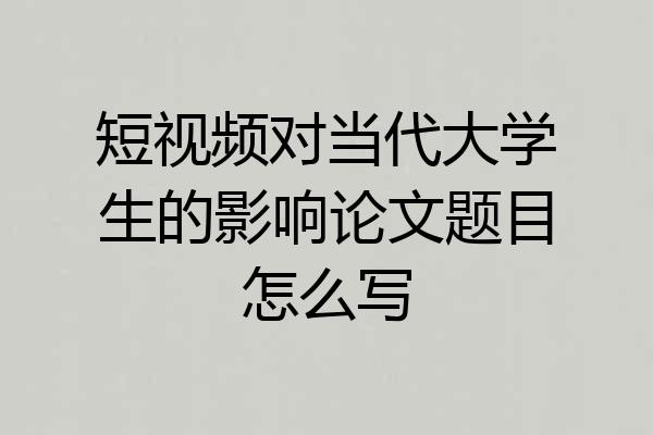 短视频对当代大学生的影响论文题目怎么写