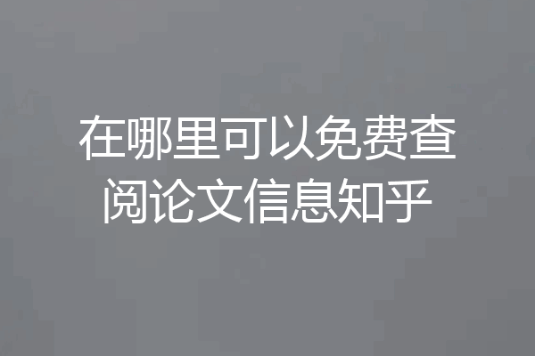 在哪里可以免费查阅论文信息知乎