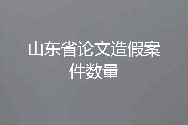 山东省论文造假案件数量