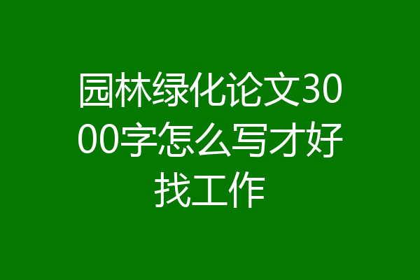园林绿化论文3000字怎么写才好找工作