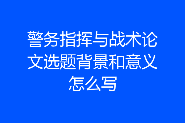 警务指挥与战术论文选题背景和意义怎么写