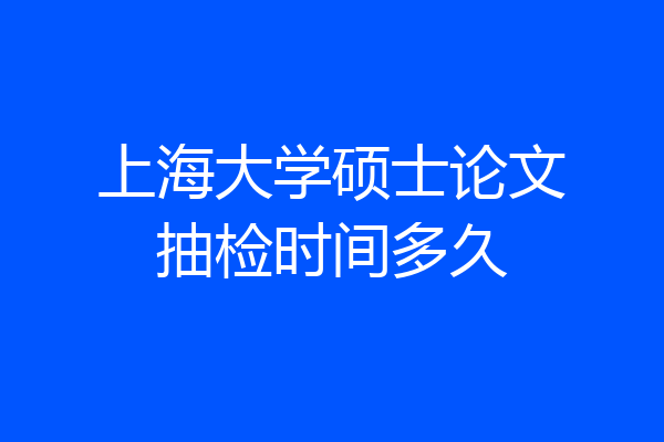 上海大学硕士论文抽检时间多久