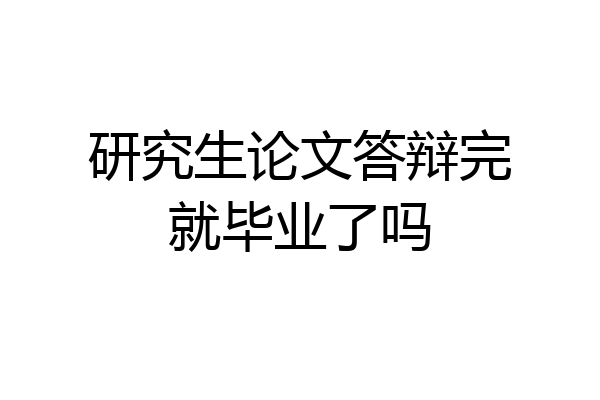 研究生论文答辩完就毕业了吗