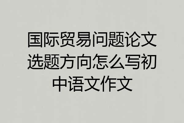 国际贸易问题论文选题方向怎么写初中语文作文