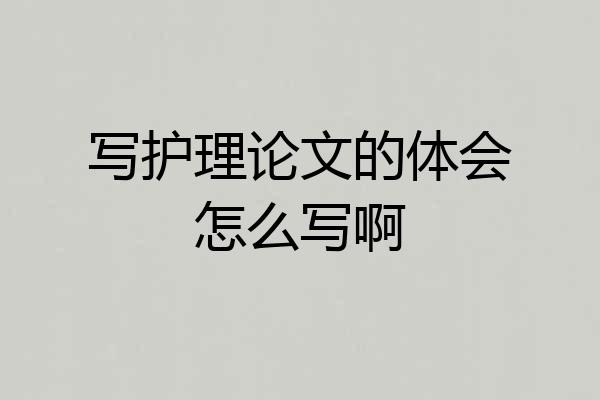 写护理论文的体会怎么写啊