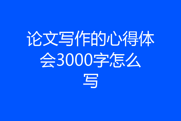 论文写作的心得体会3000字怎么写