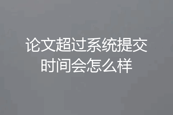 论文超过系统提交时间会怎么样