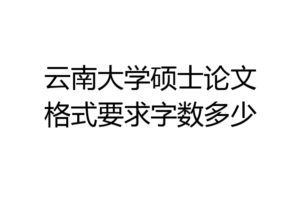 云南大学硕士论文格式要求字数多少