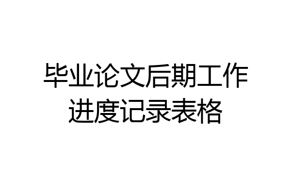 毕业论文后期工作进度记录表格