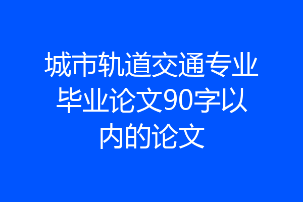 城市轨道交通专业毕业论文90字以内的论文