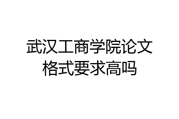 武汉工商学院论文格式要求高吗