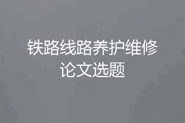 铁路线路养护维修论文选题