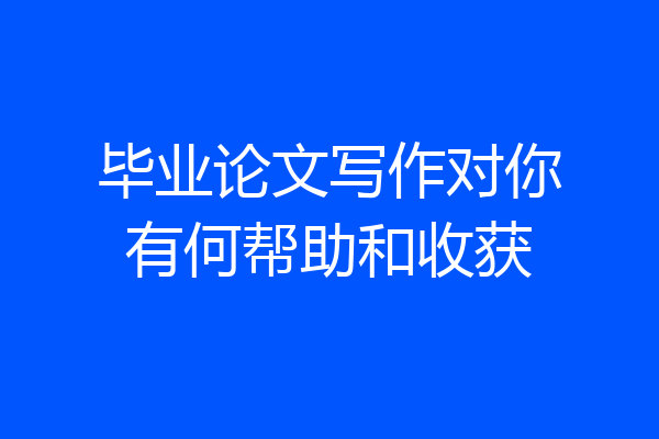 毕业论文写作对你有何帮助和收获