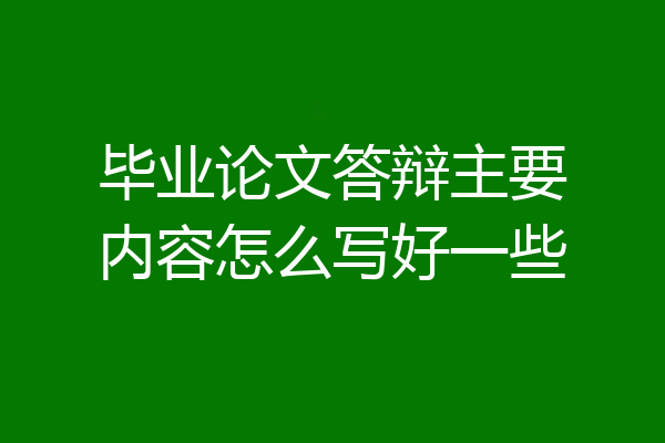 毕业论文答辩主要内容怎么写好一些