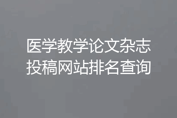 医学教学论文杂志投稿网站排名查询