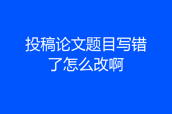 投稿论文题目写错了怎么改啊