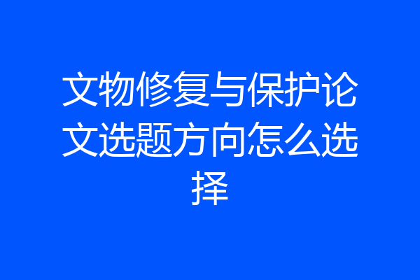 文物修复与保护论文选题方向怎么选择