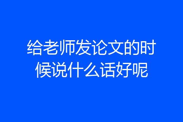 给老师发论文的时候说什么话好呢