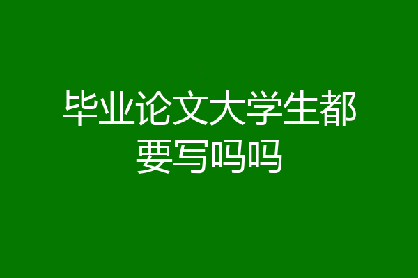 毕业论文大学生都要写吗吗