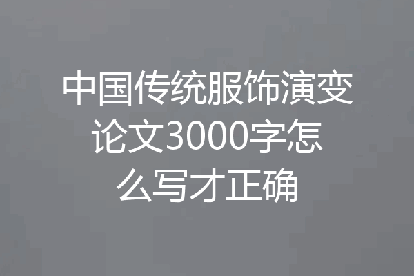 中国传统服饰演变论文3000字怎么写才正确