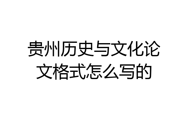 贵州历史与文化论文格式怎么写的