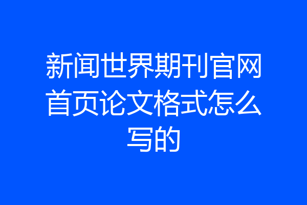 新闻世界期刊官网首页论文格式怎么写的