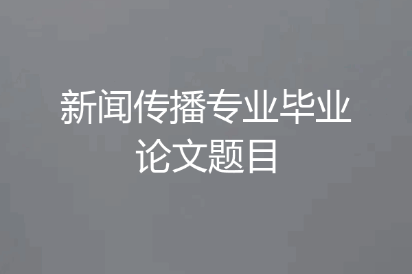 新闻传播专业毕业论文题目
