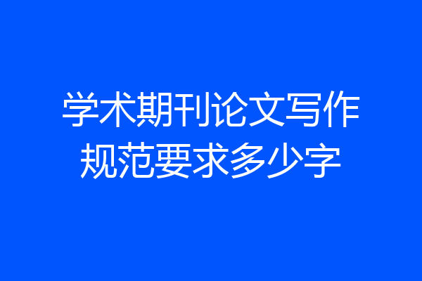 学术期刊论文写作规范要求多少字
