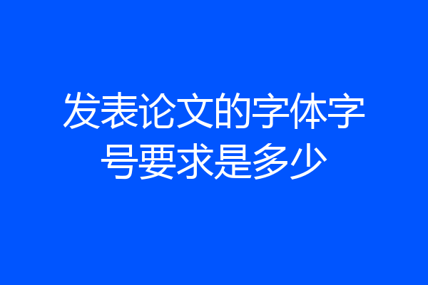 发表论文的字体字号要求是多少