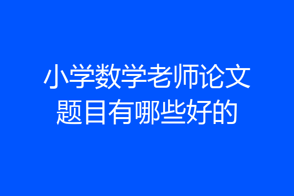 小学数学老师论文题目有哪些好的