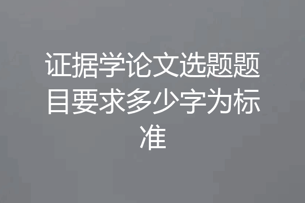 证据学论文选题题目要求多少字为标准