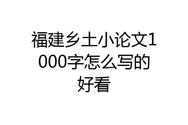 福建乡土小论文1000字怎么写的好看