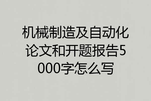 机械制造及自动化论文和开题报告5000字怎么写